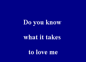 Do you know

What it takes

to love me