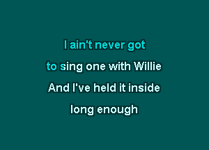 I ain't never got

to sing one with Willie
And I've held it inside

long enough