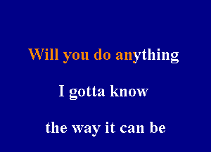 Will you do anything

I gotta know

the way it can be