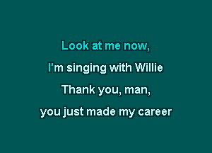 Look at me now,
I'm singing with Willie

Thank you, man,

you just made my career