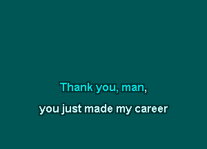 Thank you. man,

you just made my career