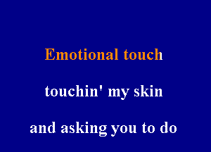 Emotional touch

touchin' my skin

and asking you to do