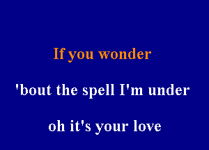 If you wonder

'bout the spell I'm under

011 it's your love