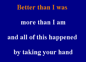 Better than I was

more than I am

and all of this happened

by taking your hand