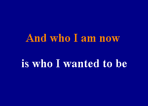 And who I am now

is Who I wanted to be