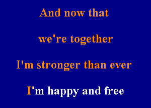 And now that

we're together

I'm stronger than ever

I'm happy and free
