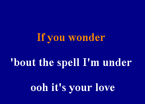 If you wonder

'bout the spell I'm under

0011 it's your love