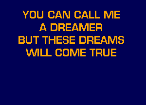 YOU CAN CALL ME
A DREAMER
BUT THESE DREAMS
WILL COME TRUE