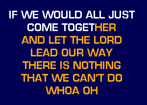 IF WE WOULD ALL JUST
COME TOGETHER
AND LET THE LORD
LEAD OUR WAY
THERE IS NOTHING
THAT WE CAN'T DO
VVHOA 0H