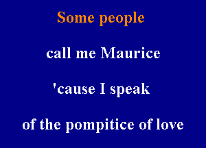 Some people

call me Maurice

'cause I speak

of the pompitice of love