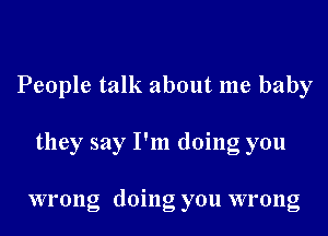 People talk about me baby
they say I'm doing you

wrong doing you wrong