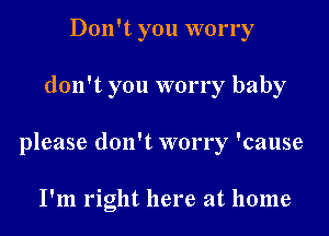 Don't you worry

don't you worry baby

please don't worry 'cause

I'm right here at home