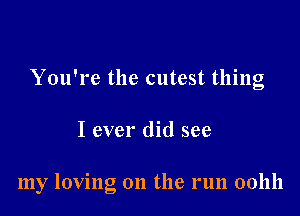 You're the cutest thing

I ever did see

my loving on the run 001111