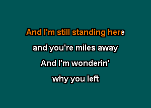 And I'm still standing here

and you're miles away
And I'm wonderin'

why you left