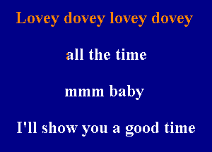 Lovey dovey lovey dovey
all the time

m m m baby

I'll show you a good time