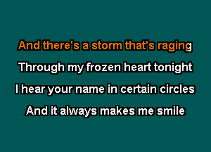 And there's a storm that's raging
Through my frozen heart tonight
I hear your name in certain circles

And it always makes me smile