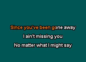 Since you've been gone away

I ain't missing you

No matter whatl might say