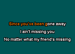 Since you've been gone away

I ain't missing you

No matter what my friend's missing
