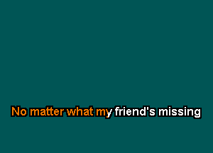 No matter what my friend's missing