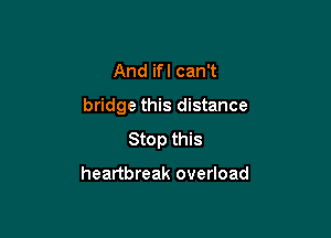 And if I can't

bridge this distance

Stop this

heartbreak overload