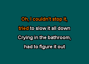 Oh, I couldn't stop it,

tried to slow it all down

Crying in the bathroom,

had to figure it out