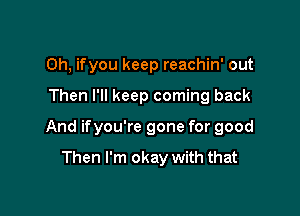 Oh, ifyou keep reachin' out

Then I'll keep coming back

And ifyou're gone for good

Then I'm okay with that