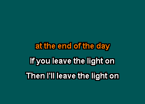 at the end ofthe day
lfyouleavethenghton

Then I'll leave the light on