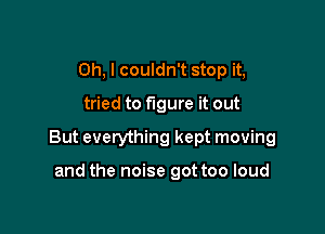 Oh, I couldn't stop it,

tried to figure it out

But everything kept moving

and the noise got too loud