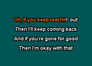 Oh, ifyou keep reachin' out

Then I'll keep coming back

And ifyou're gone for good

Then I'm okay with that