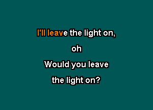 I'll leave the light on,

oh
Would you leave
the light on?