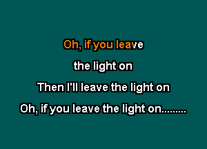 0h, ifyou leave
the light on
Then I'll leave the light on

Oh, ifyou leave the light on .........
