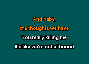 And baby,

the thoughts we have

You really killing me

It's like we're out of bound