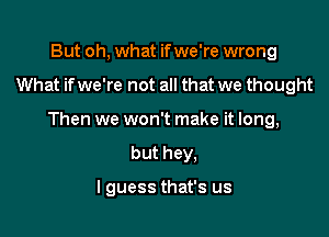 But oh, what if we're wrong

What if we're not all that we thought

Then we won't make it long,

but hey,

I guess that's us