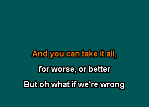 And you can take it all,

for worse, or better

But oh what if we're wrong