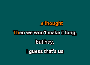 What ifwe're not all

that we thought

Then we won't make it long,

but hey,

I guess that's us