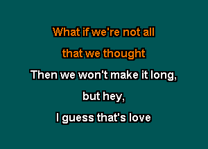 What ifwe're not all

that we thought

Then we won't make it long,

but hey,

I guess that's love