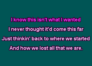 I know this isn't what I wanted
I never thought it'd come this far
Just thinkin' back to where we started

And how we lost all that we are.