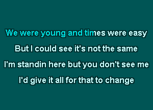 We were young and times were easy
But I could see it's not the same
I'm standin here but you don't see me

I'd give it all for that to change