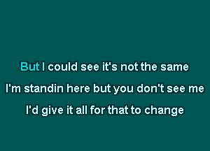 But I could see it's not the same

I'm standin here but you don't see me

I'd give it all for that to change