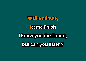 Wait a minute,

let me finish

lknow you don't care,

but can you listen?