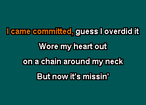 I came committed, guess I overdid it

Wore my heart out

on a chain around my neck

But now it's missin'