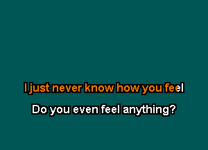 ljust never know how you feel

Do you even feel anything?