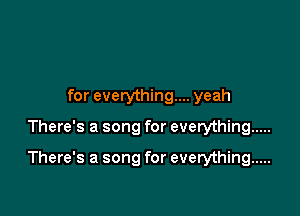 for everything... yeah

There's a song for everything .....

There's a song for everything .....