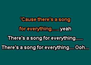 'Cause there's a song
for everything ...... yeah

There's a song for everything ......

There's a song for everything... Ooh....