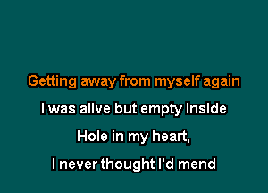 Getting away from myself again

I was alive but empty inside

Hole in my heart,

I neverthought I'd mend