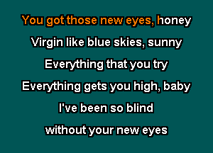 You got those new eyes, honey
Virgin like blue skies, sunny
Everything that you try
Everything gets you high, baby

I've been so blind

without your new eyes I