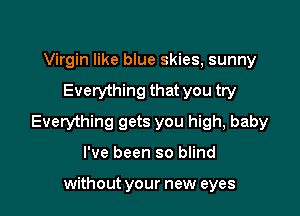 Virgin like blue skies, sunny

Everything that you try

Everything gets you high, baby

I've been so blind

without your new eyes