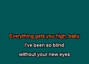 Everything gets you high, baby

I've been so blind

without your new eyes