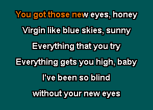 You got those new eyes, honey
Virgin like blue skies, sunny
Everything that you try
Everything gets you high, baby

I've been so blind

without your new eyes I