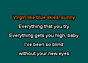 Virgin like blue skies, sunny

Everything that you try

Everything gets you high, baby

I've been so blind

without your new eyes